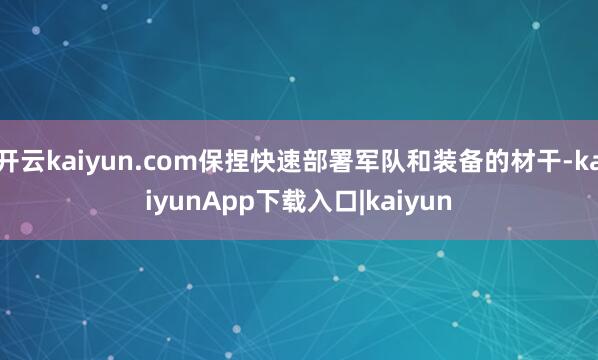 开云kaiyun.com保捏快速部署军队和装备的材干-kaiyunApp下载入口|kaiyun