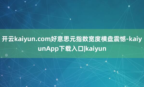 开云kaiyun.com好意思元指数宽度横盘震憾-kaiyunApp下载入口|kaiyun