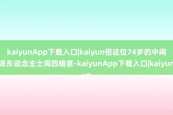 kaiyunApp下载入口|kaiyun但这位74岁的中间派东说念主士周四暗意-kaiyunApp下载入口|kaiyun