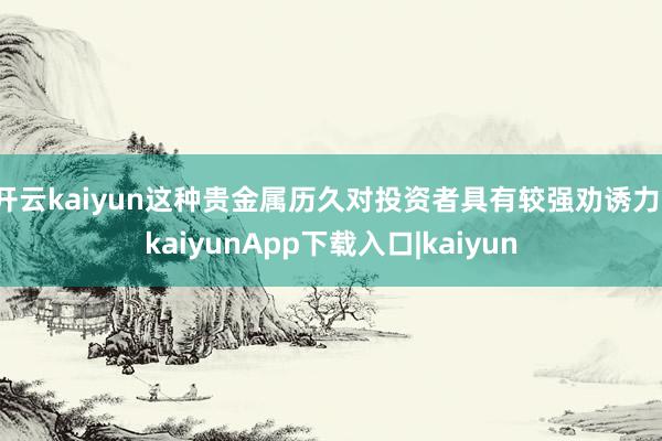 开云kaiyun这种贵金属历久对投资者具有较强劝诱力-kaiyunApp下载入口|kaiyun