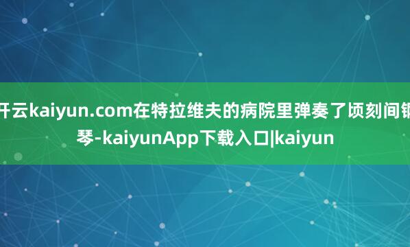 开云kaiyun.com在特拉维夫的病院里弹奏了顷刻间钢琴-kaiyunApp下载入口|kaiyun