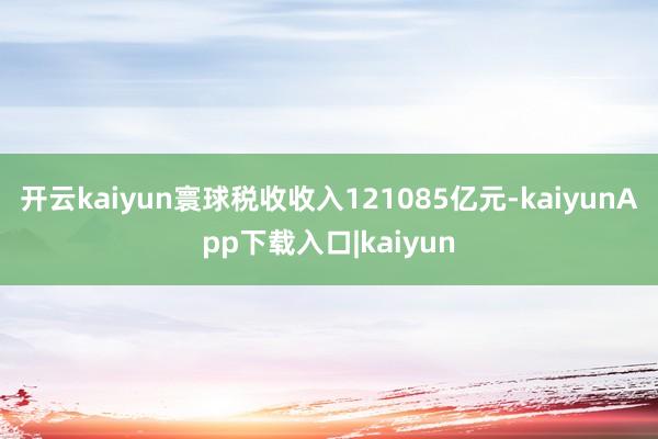 开云kaiyun寰球税收收入121085亿元-kaiyunApp下载入口|kaiyun