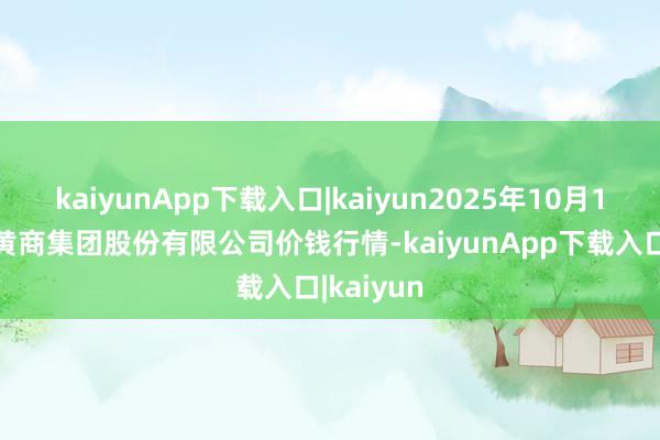 kaiyunApp下载入口|kaiyun2025年10月16日湖北黄商集团股份有限公司价钱行情-kaiyunApp下载入口|kaiyun