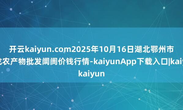 开云kaiyun.com2025年10月16日湖北鄂州市蟠龙农产物批发阛阓价钱行情-kaiyunApp下载入口|kaiyun