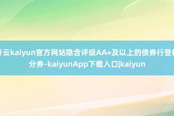 开云kaiyun官方网站隐含评级AA+及以上的债券行登程分券-kaiyunApp下载入口|kaiyun