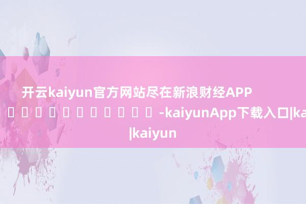 开云kaiyun官方网站尽在新浪财经APP -kaiyunApp下载入口|kaiyun