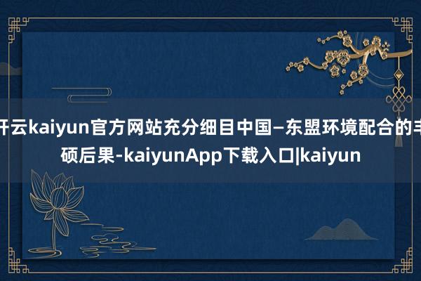 开云kaiyun官方网站充分细目中国—东盟环境配合的丰硕后果-kaiyunApp下载入口|kaiyun