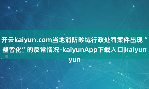 开云kaiyun.com当地消防畛域行政处罚案件出现“整皆化”的反常情况-kaiyunApp下载入口|kaiyun