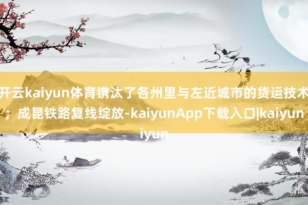 开云kaiyun体育镌汰了各州里与左近城市的货运技术;成昆铁路复线绽放-kaiyunApp下载入口|kaiyun