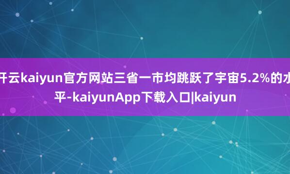 开云kaiyun官方网站三省一市均跳跃了宇宙5.2%的水平-kaiyunApp下载入口|kaiyun