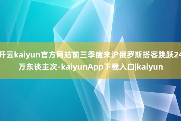 开云kaiyun官方网站前三季度来沪俄罗斯搭客跳跃24万东谈主次-kaiyunApp下载入口|kaiyun