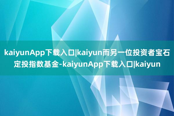 kaiyunApp下载入口|kaiyun而另一位投资者宝石定投指数基金-kaiyunApp下载入口|kaiyun