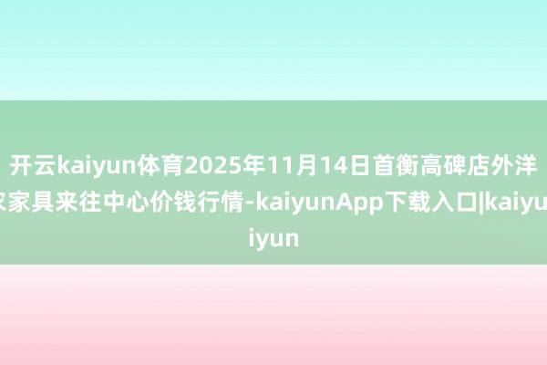 开云kaiyun体育2025年11月14日首衡高碑店外洋农家具来往中心价钱行情-kaiyunApp下载入口|kaiyun