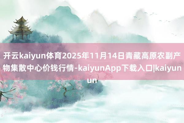 开云kaiyun体育2025年11月14日青藏高原农副产物集散中心价钱行情-kaiyunApp下载入口|kaiyun