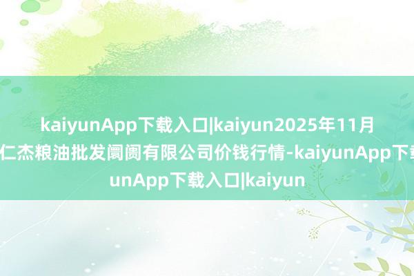 kaiyunApp下载入口|kaiyun2025年11月14日青海西宁仁杰粮油批发阛阓有限公司价钱行情-kaiyunApp下载入口|kaiyun