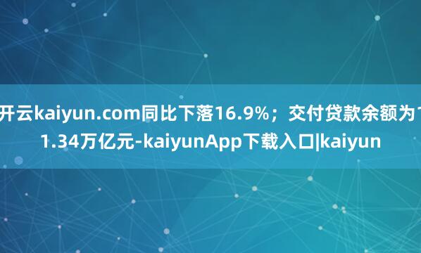 开云kaiyun.com同比下落16.9%；交付贷款余额为11.34万亿元-kaiyunApp下载入口|kaiyun