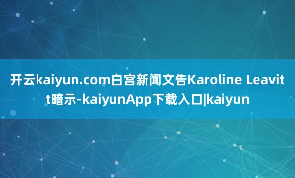 开云kaiyun.com白宫新闻文告Karoline Leavitt暗示-kaiyunApp下载入口|kaiyun