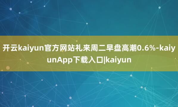 开云kaiyun官方网站礼来周二早盘高潮0.6%-kaiyunApp下载入口|kaiyun