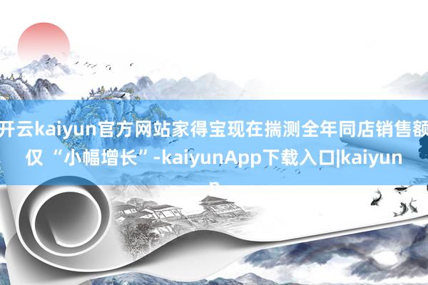 开云kaiyun官方网站　　家得宝现在揣测全年同店销售额仅 “小幅增长”-kaiyunApp下载入口|kaiyun