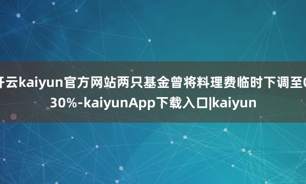 开云kaiyun官方网站两只基金曾将料理费临时下调至0.30%-kaiyunApp下载入口|kaiyun