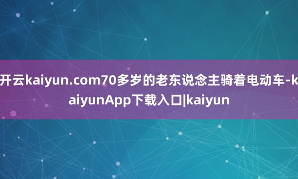 开云kaiyun.com70多岁的老东说念主骑着电动车-kaiyunApp下载入口|kaiyun