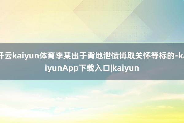 开云kaiyun体育李某出于背地泄愤博取关怀等标的-kaiyunApp下载入口|kaiyun