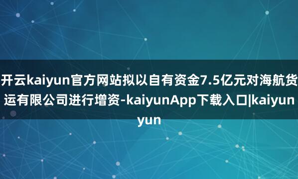 开云kaiyun官方网站拟以自有资金7.5亿元对海航货运有限公司进行增资-kaiyunApp下载入口|kaiyun