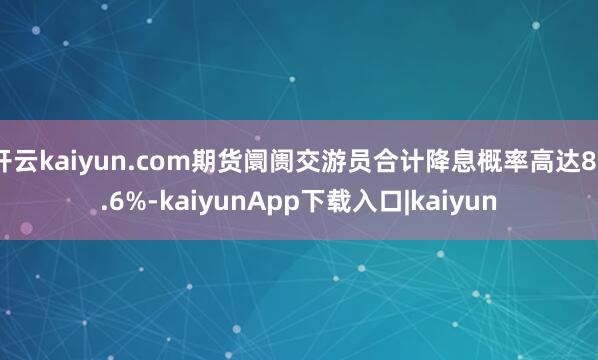 开云kaiyun.com期货阛阓交游员合计降息概率高达87.6%-kaiyunApp下载入口|kaiyun