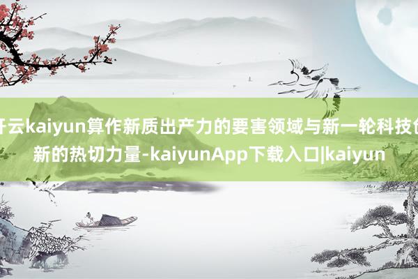 开云kaiyun算作新质出产力的要害领域与新一轮科技创新的热切力量-kaiyunApp下载入口|kaiyun