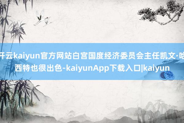 开云kaiyun官方网站白宫国度经济委员会主任凯文·哈西特也很出色-kaiyunApp下载入口|kaiyun