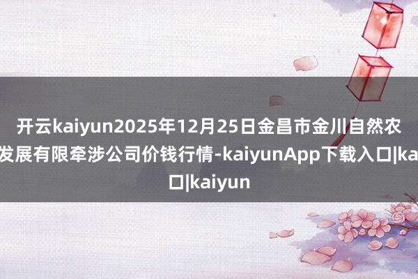开云kaiyun2025年12月25日金昌市金川自然农居品发展有限牵涉公司价钱行情-kaiyunApp下载入口|kaiyun