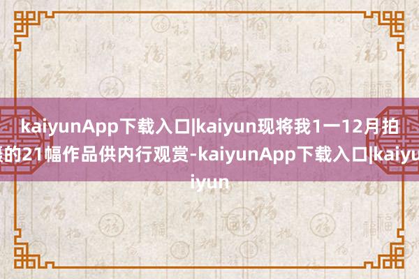 kaiyunApp下载入口|kaiyun现将我1一12月拍摄的21幅作品供内行观赏-kaiyunApp下载入口|kaiyun