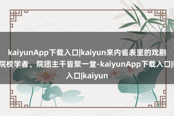 kaiyunApp下载入口|kaiyun来内省表里的戏剧群众、院校学者、院团主干皆聚一堂-kaiyunApp下载入口|kaiyun
