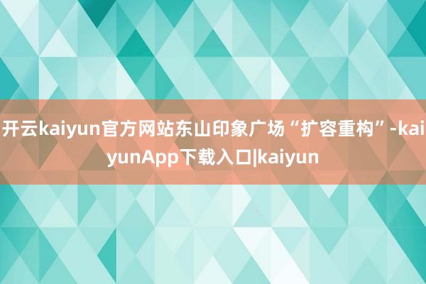 开云kaiyun官方网站东山印象广场“扩容重构”-kaiyunApp下载入口|kaiyun