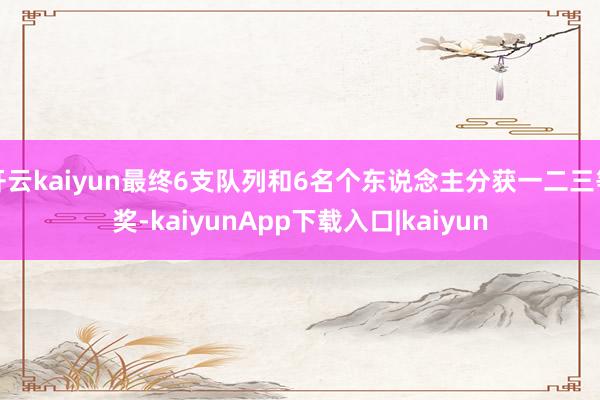 开云kaiyun最终6支队列和6名个东说念主分获一二三等奖-kaiyunApp下载入口|kaiyun