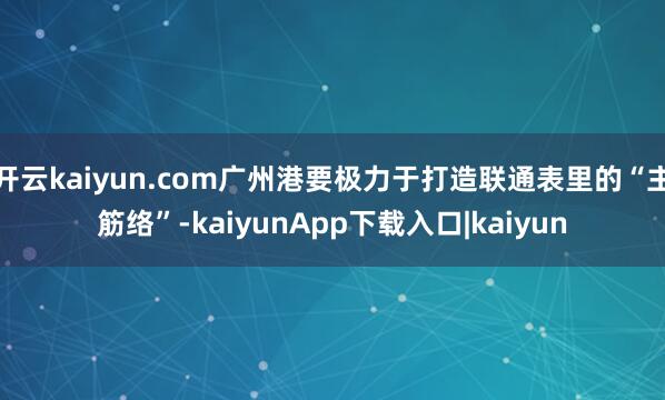 开云kaiyun.com广州港要极力于打造联通表里的“主筋络”-kaiyunApp下载入口|kaiyun