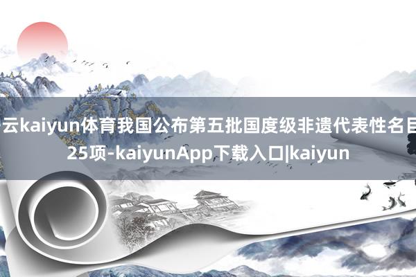 开云kaiyun体育我国公布第五批国度级非遗代表性名目325项-kaiyunApp下载入口|kaiyun