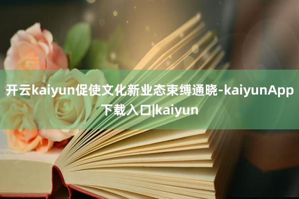 开云kaiyun促使文化新业态束缚通晓-kaiyunApp下载入口|kaiyun