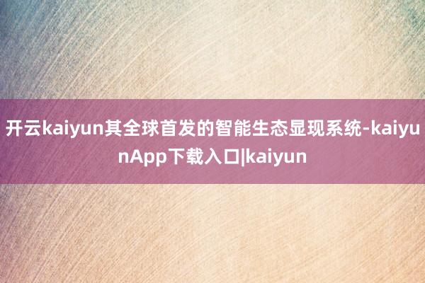 开云kaiyun其全球首发的智能生态显现系统-kaiyunApp下载入口|kaiyun