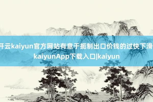 开云kaiyun官方网站有意于扼制出口价钱的过快下滑-kaiyunApp下载入口|kaiyun