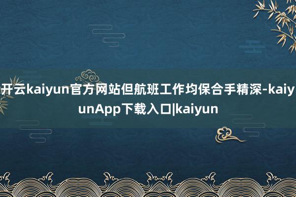 开云kaiyun官方网站但航班工作均保合手精深-kaiyunApp下载入口|kaiyun