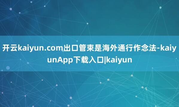 开云kaiyun.com出口管束是海外通行作念法-kaiyunApp下载入口|kaiyun