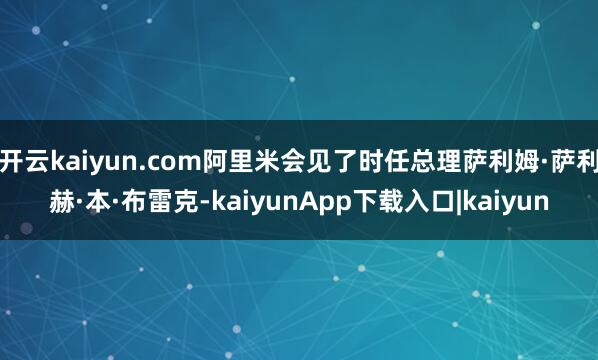 开云kaiyun.com阿里米会见了时任总理萨利姆·萨利赫·本·布雷克-kaiyunApp下载入口|kaiyun