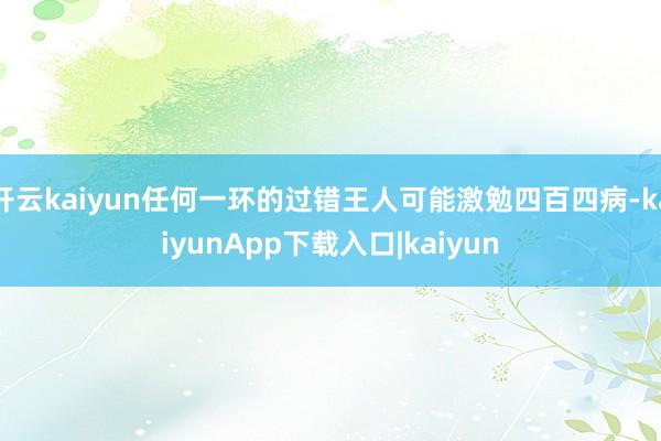 开云kaiyun任何一环的过错王人可能激勉四百四病-kaiyunApp下载入口|kaiyun