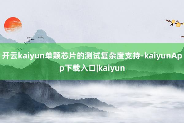 开云kaiyun单颗芯片的测试复杂度支持-kaiyunApp下载入口|kaiyun