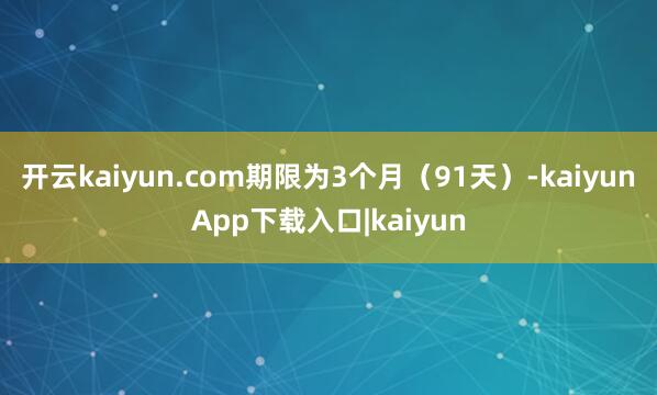 开云kaiyun.com期限为3个月（91天）-kaiyunApp下载入口|kaiyun
