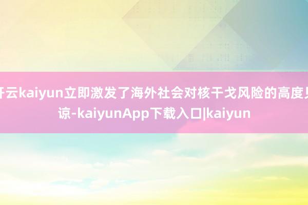 开云kaiyun立即激发了海外社会对核干戈风险的高度见谅-kaiyunApp下载入口|kaiyun