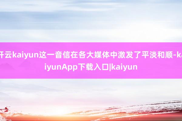 开云kaiyun这一音信在各大媒体中激发了平淡和顺-kaiyunApp下载入口|kaiyun