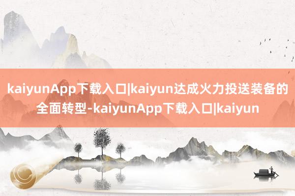 kaiyunApp下载入口|kaiyun达成火力投送装备的全面转型-kaiyunApp下载入口|kaiyun