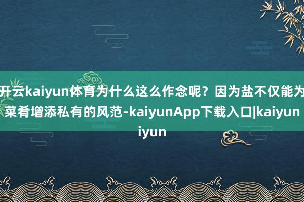 开云kaiyun体育为什么这么作念呢?因为盐不仅能为菜肴增添私有的风范-kaiyunApp下载入口|kaiyun